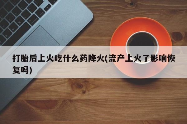 米非司酮片在线下单药店打胎后上火吃什么药降火(流产上火了影响恢复吗)