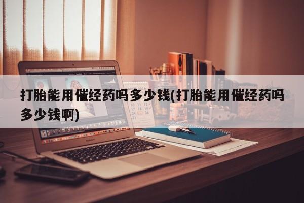 米非司酮片在线下单药店打胎能用催经药吗多少钱(打胎能用催经药吗多少钱啊)
