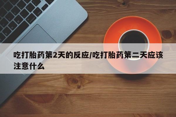 米非司酮片在线下单药店吃打胎药第2天的反应/吃打胎药第二天应该注意什么