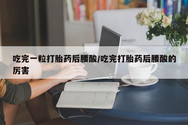 米非司酮片在线下单药店吃完一粒打胎药后腰酸/吃完打胎药后腰酸的厉害