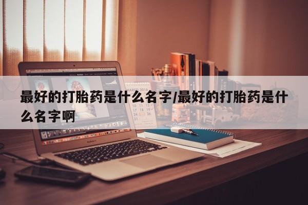 米非司酮片在线下单药店最好的打胎药是什么名字/最好的打胎药是什么名字啊