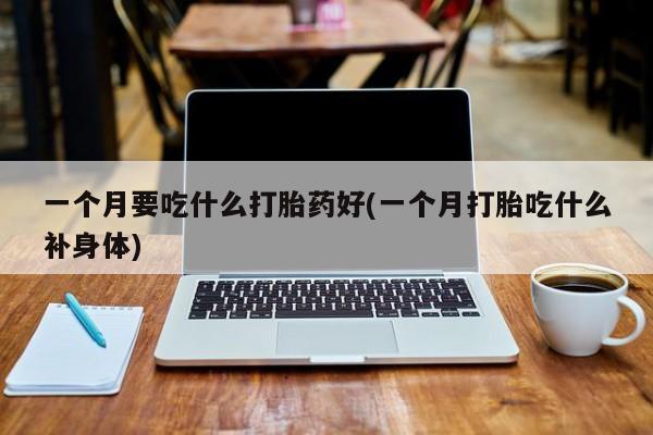 米非司酮片在线下单药店一个月要吃什么打胎药好(一个月打胎吃什么补身体)
