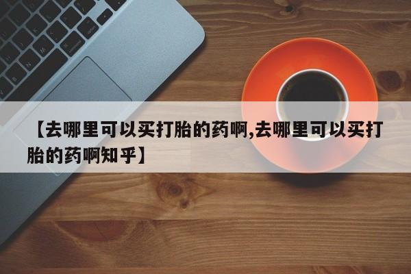 米非司酮片在线下单药店【去哪里可以买打胎的药啊,去哪里可以买打胎的药啊知乎】