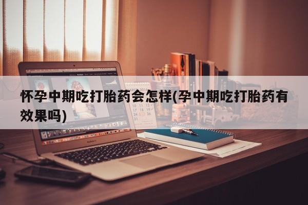 米非司酮片在线下单药店怀孕中期吃打胎药会怎样(孕中期吃打胎药有效果吗)