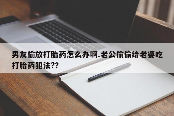 米非司酮片在线下单药店男友偷放打胎药怎么办啊.老公偷偷给老婆吃打胎药犯法?？