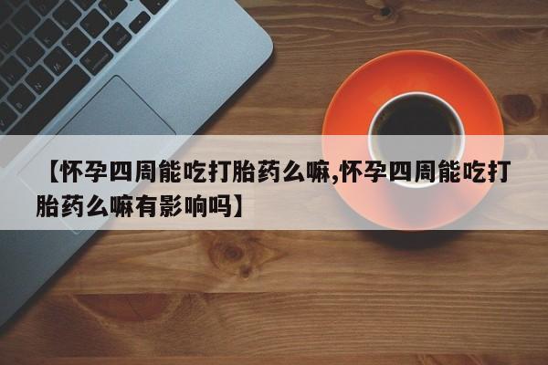 米非司酮片在线下单药店【怀孕四周能吃打胎药么嘛,怀孕四周能吃打胎药么嘛有影响吗】
