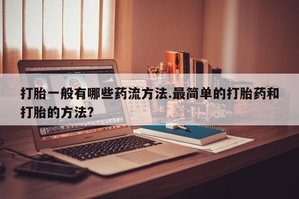 米非司酮片在线下单药店打胎一般有哪些药流方法.最简单的打胎药和打胎的方法？