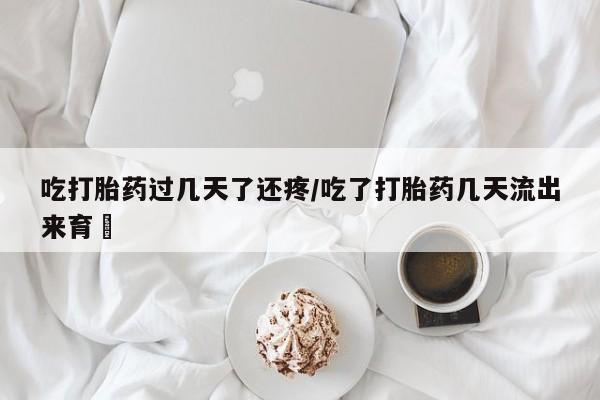 米非司酮片在线下单药店吃打胎药过几天了还疼/吃了打胎药几天流出来育蘘