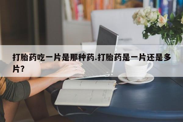 米非司酮片在线下单药店打胎药吃一片是那种药.打胎药是一片还是多片？
