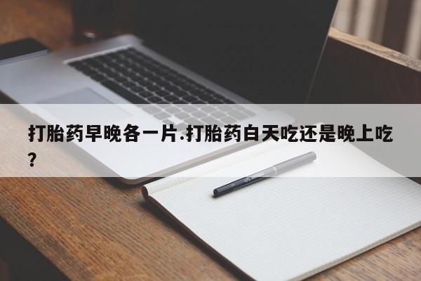 米非司酮片在线下单药店打胎药早晚各一片.打胎药白天吃还是晚上吃？