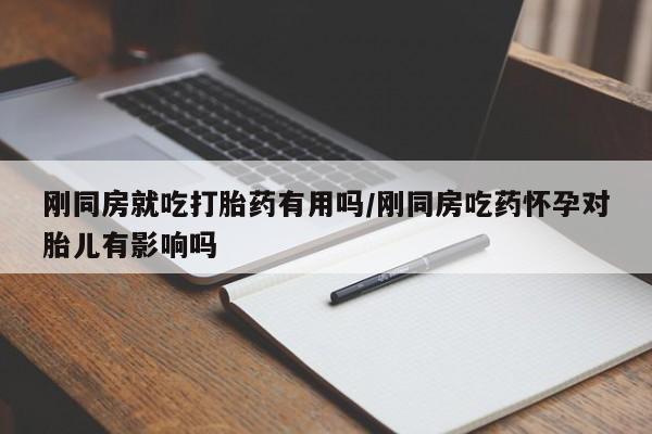 米非司酮片在线下单药店刚同房就吃打胎药有用吗/刚同房吃药怀孕对胎儿有影响吗