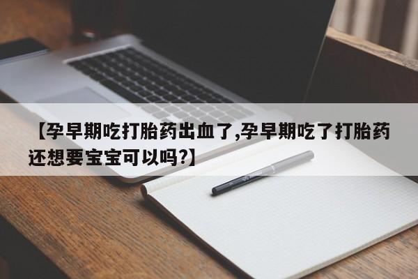 米非司酮片在线下单药店【孕早期吃打胎药出血了,孕早期吃了打胎药还想要宝宝可以吗?】