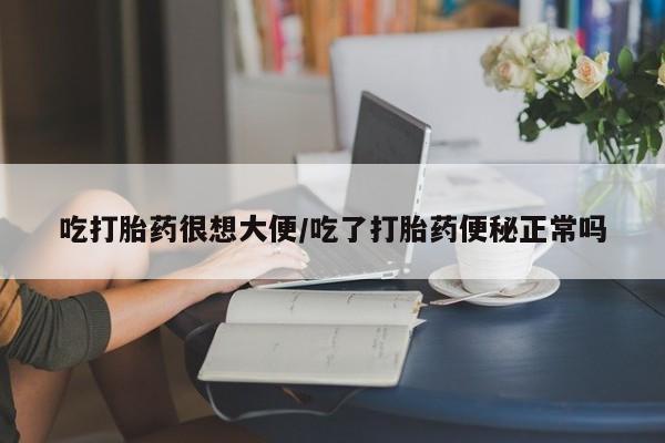 米非司酮片在线下单药店吃打胎药很想大便/吃了打胎药便秘正常吗