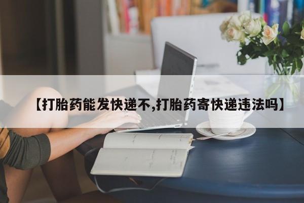 米非司酮片在线下单药店【打胎药能发快递不,打胎药寄快递违法吗】