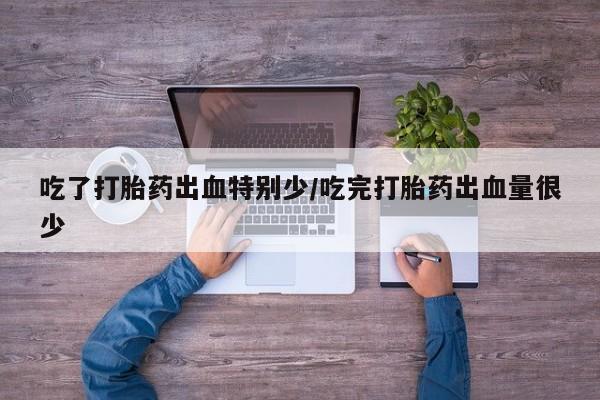 米非司酮片在线下单药店吃了打胎药出血特别少/吃完打胎药出血量很少