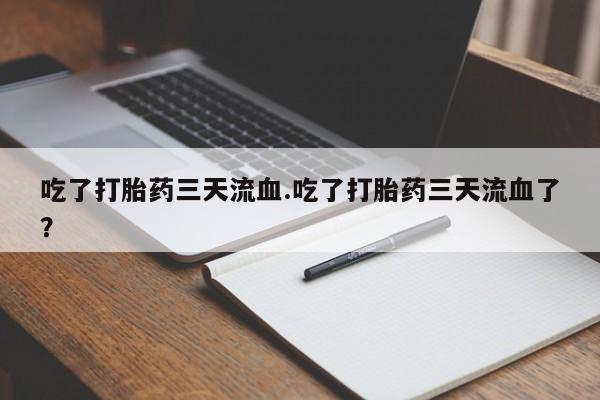 米非司酮片在线下单药店吃了打胎药三天流血.吃了打胎药三天流血了？