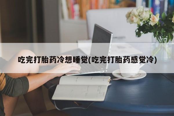 米非司酮片在线下单药店吃完打胎药冷想睡觉(吃完打胎药感觉冷)