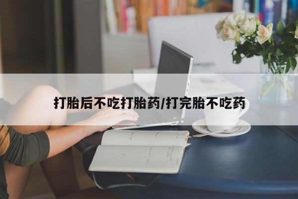 米非司酮片在线下单药店打胎后不吃打胎药/打完胎不吃药