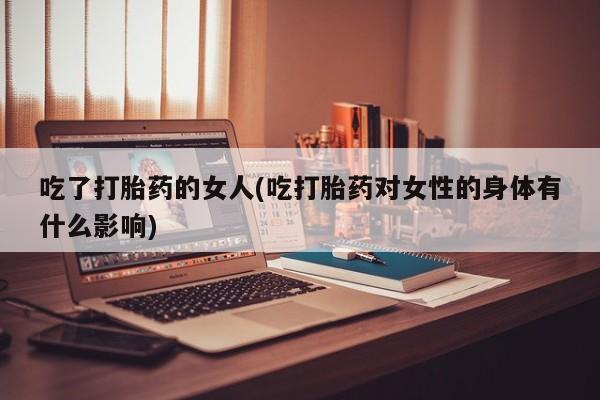 米非司酮片在线下单药店吃了打胎药的女人(吃打胎药对女性的身体有什么影响)