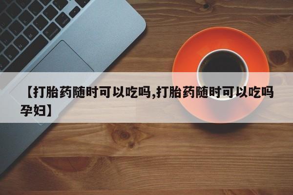 米非司酮片在线下单药店【打胎药随时可以吃吗,打胎药随时可以吃吗孕妇】