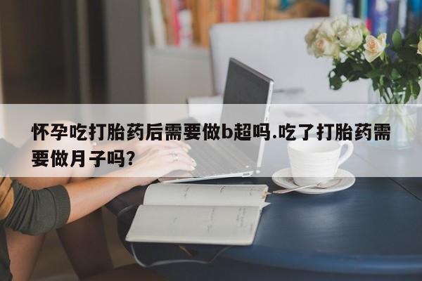 米非司酮片在线下单药店怀孕吃打胎药后需要做b超吗.吃了打胎药需要做月子吗？