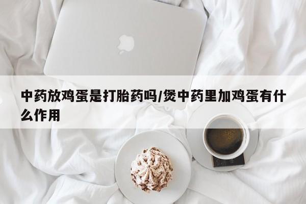 米非司酮片在线下单药店中药放鸡蛋是打胎药吗/煲中药里加鸡蛋有什么作用