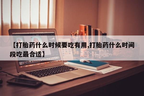 米非司酮片在线下单药店【打胎药什么时候要吃有用,打胎药什么时间段吃最合适】