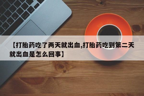 米非司酮片在线下单药店【打胎药吃了两天就出血,打胎药吃到第二天就出血是怎么回事】