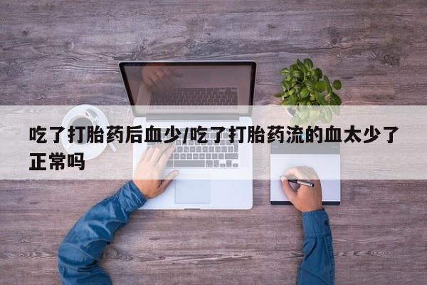 米非司酮片在线下单药店吃了打胎药后血少/吃了打胎药流的血太少了正常吗