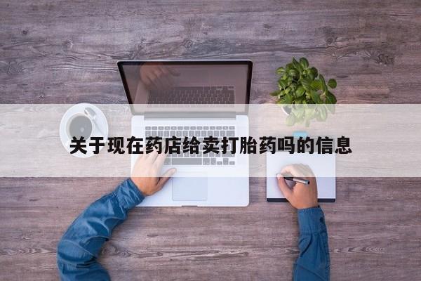 米非司酮片在线下单药店关于现在药店给卖打胎药吗的信息