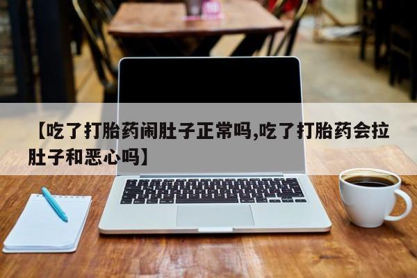 米非司酮片在线下单药店【吃了打胎药闹肚子正常吗,吃了打胎药会拉肚子和恶心吗】