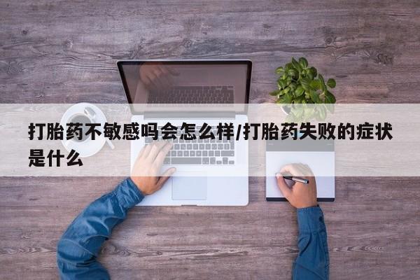 米非司酮片在线下单药店打胎药不敏感吗会怎么样/打胎药失败的症状是什么