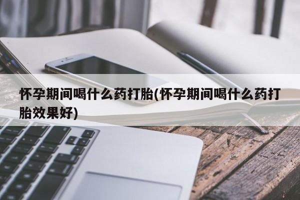 米非司酮片在线下单药店怀孕期间喝什么药打胎(怀孕期间喝什么药打胎效果好)
