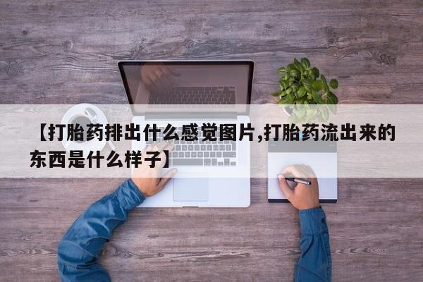 米非司酮片在线下单药店【打胎药排出什么感觉图片,打胎药流出来的东西是什么样子】