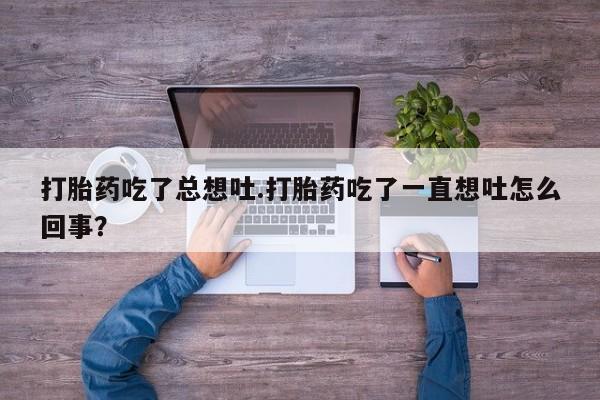 米非司酮片在线下单药店打胎药吃了总想吐.打胎药吃了一直想吐怎么回事？