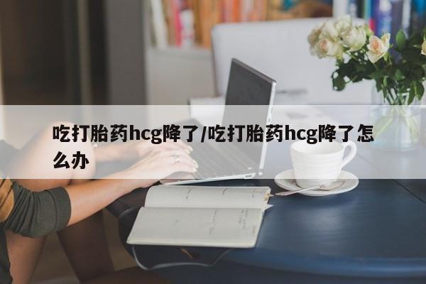 米非司酮片在线下单药店吃打胎药hcg降了/吃打胎药hcg降了怎么办