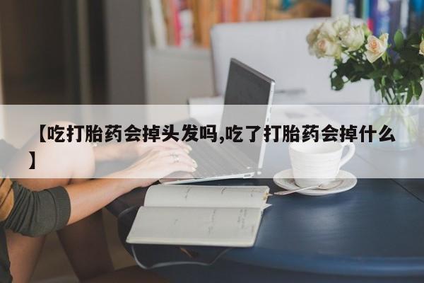 米非司酮片在线下单药店【吃打胎药会掉头发吗,吃了打胎药会掉什么】