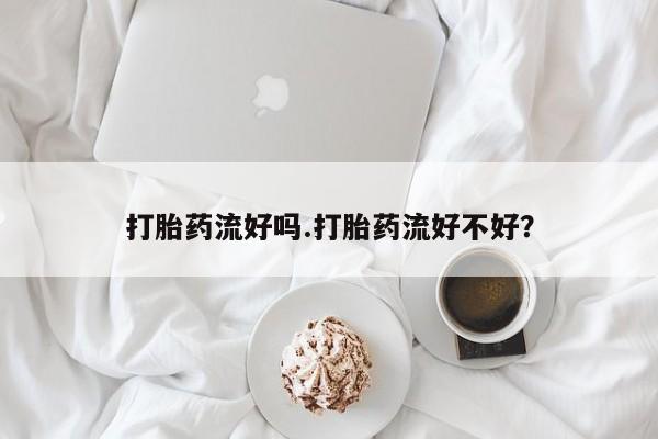 米非司酮片在线下单药店打胎药流好吗.打胎药流好不好？