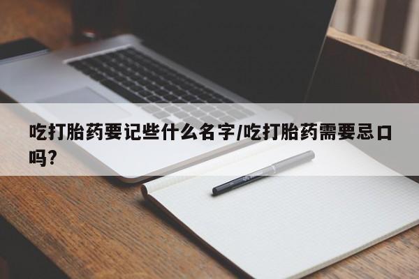 米非司酮片在线下单药店吃打胎药要记些什么名字/吃打胎药需要忌口吗?