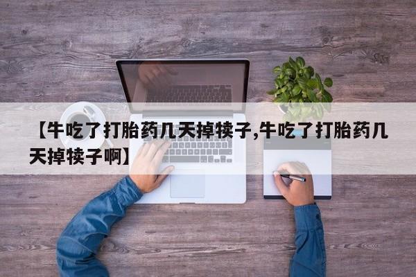 米非司酮片在线下单药店【牛吃了打胎药几天掉犊子,牛吃了打胎药几天掉犊子啊】
