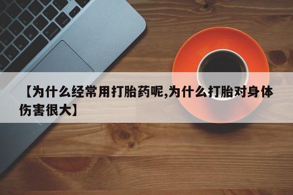 米非司酮片在线下单药店【为什么经常用打胎药呢,为什么打胎对身体伤害很大】