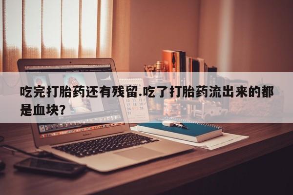 米非司酮片在线下单药店吃完打胎药还有残留.吃了打胎药流出来的都是血块？
