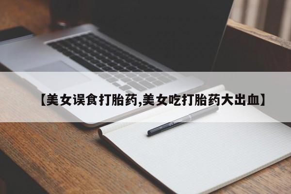 米非司酮片在线下单药店【美女误食打胎药,美女吃打胎药大出血】