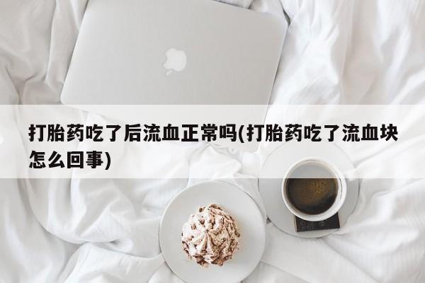 米非司酮片在线下单药店打胎药吃了后流血正常吗(打胎药吃了流血块怎么回事)