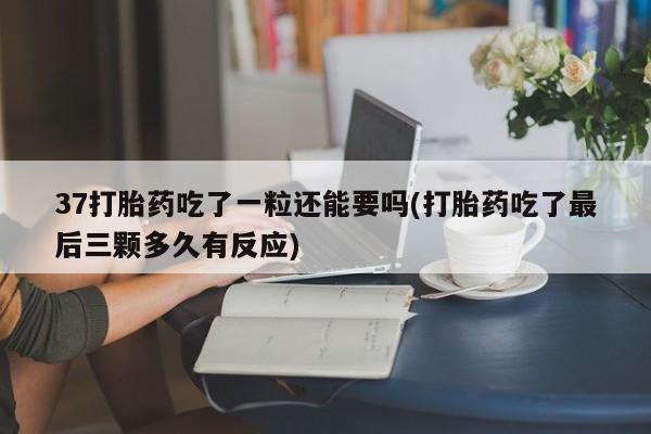 米非司酮片在线下单药店37打胎药吃了一粒还能要吗(打胎药吃了最后三颗多久有反应)