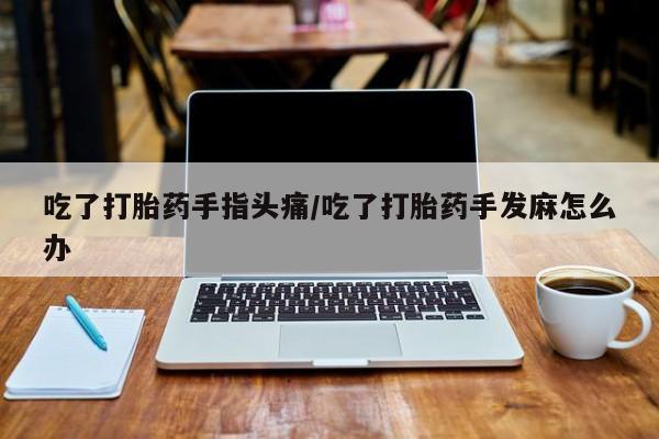 米非司酮片在线下单药店吃了打胎药手指头痛/吃了打胎药手发麻怎么办