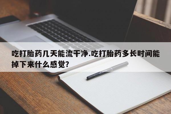 米非司酮片在线下单药店吃打胎药几天能流干净.吃打胎药多长时间能掉下来什么感觉？