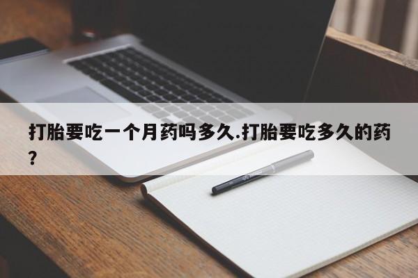 米非司酮片在线下单药店打胎要吃一个月药吗多久.打胎要吃多久的药？