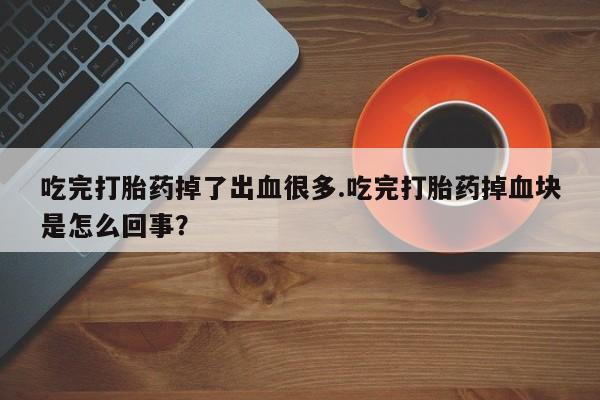 米非司酮片在线下单药店吃完打胎药掉了出血很多.吃完打胎药掉血块是怎么回事？