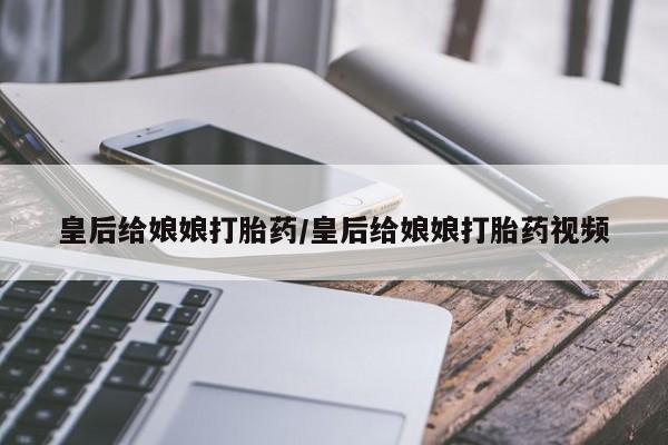 米非司酮片在线下单药店皇后给娘娘打胎药/皇后给娘娘打胎药视频